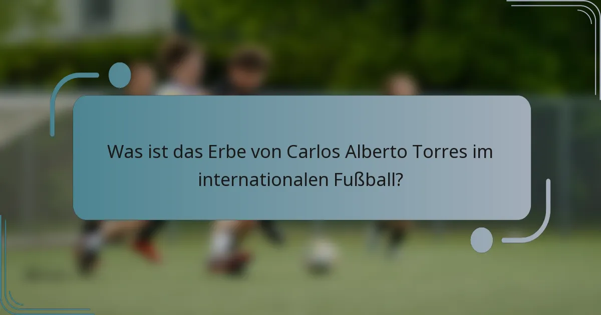 Was ist das Erbe von Carlos Alberto Torres im internationalen Fußball?