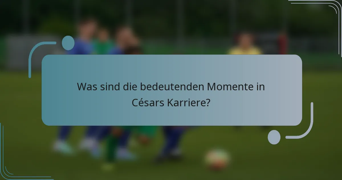 Was sind die bedeutenden Momente in Césars Karriere?