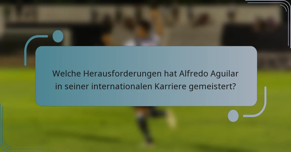 Welche Herausforderungen hat Alfredo Aguilar in seiner internationalen Karriere gemeistert?