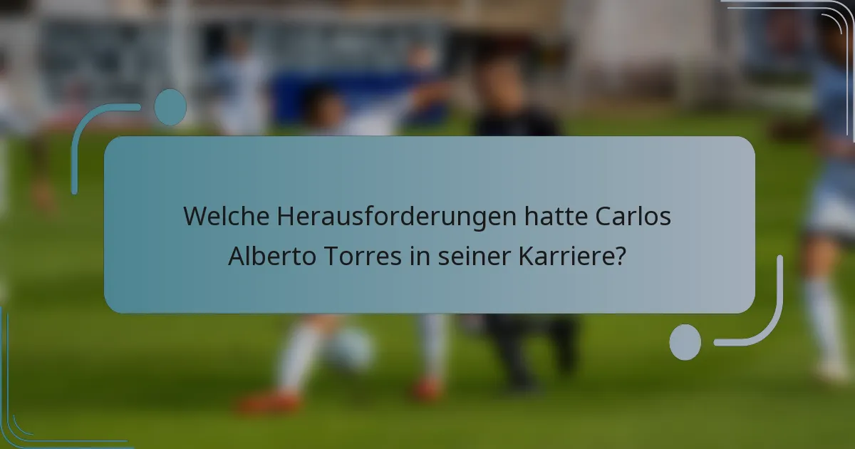 Welche Herausforderungen hatte Carlos Alberto Torres in seiner Karriere?