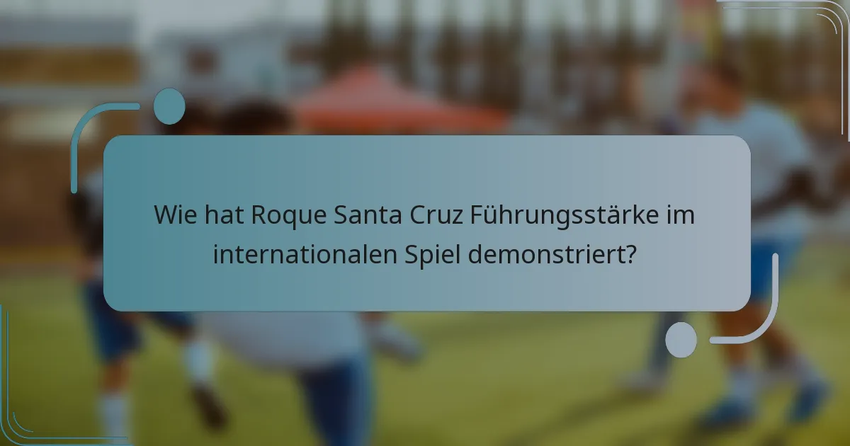 Wie hat Roque Santa Cruz Führungsstärke im internationalen Spiel demonstriert?