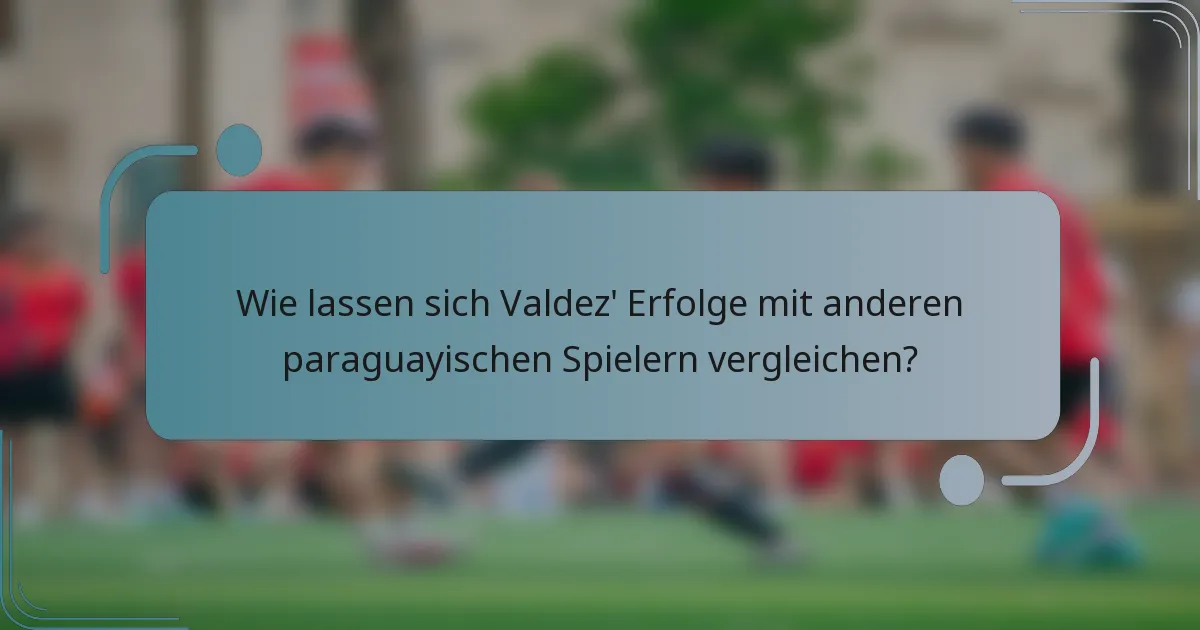 Wie lassen sich Valdez' Erfolge mit anderen paraguayischen Spielern vergleichen?