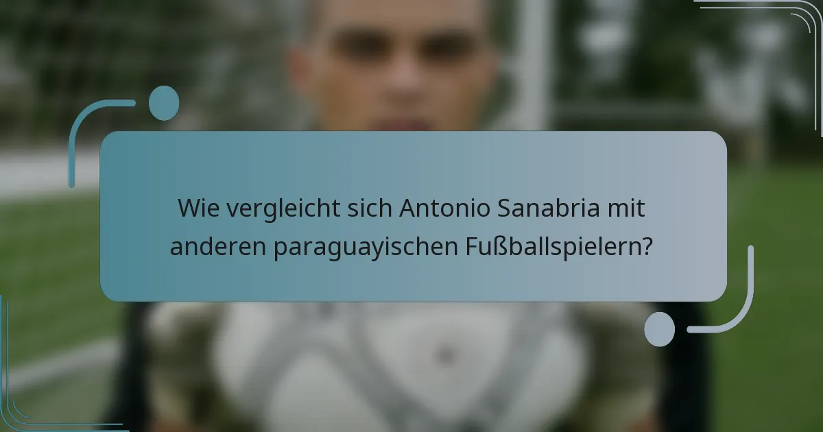 Wie vergleicht sich Antonio Sanabria mit anderen paraguayischen Fußballspielern?