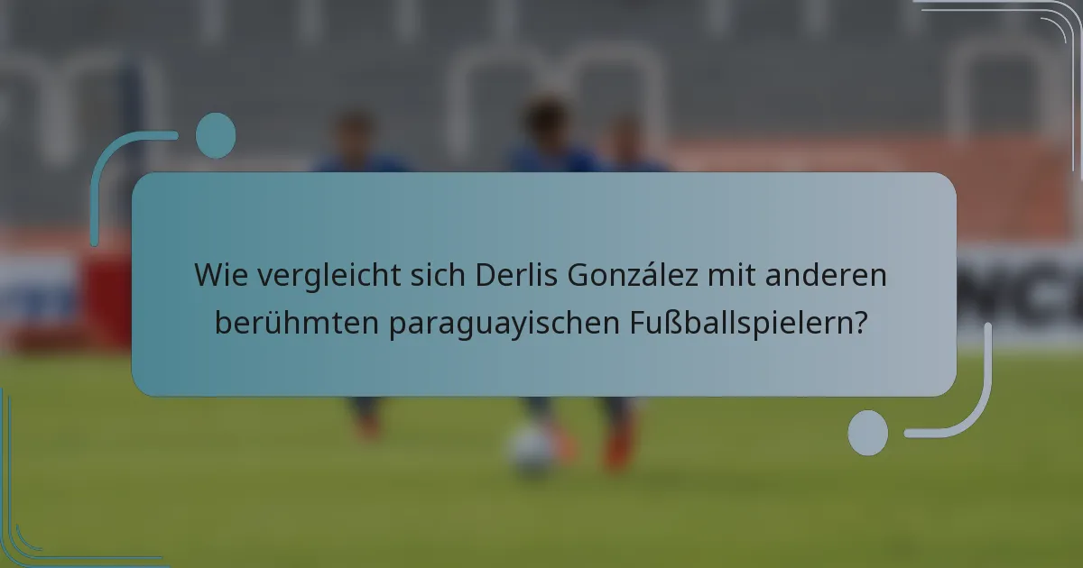 Wie vergleicht sich Derlis González mit anderen berühmten paraguayischen Fußballspielern?