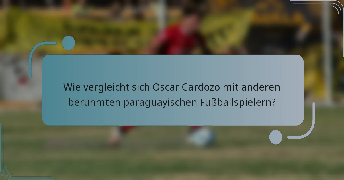 Wie vergleicht sich Oscar Cardozo mit anderen berühmten paraguayischen Fußballspielern?